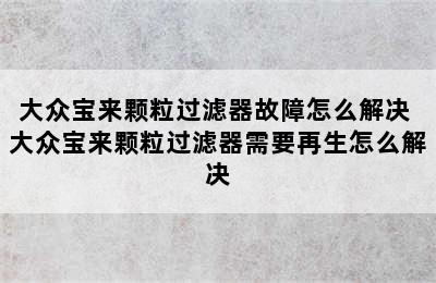 大众宝来颗粒过滤器故障怎么解决 大众宝来颗粒过滤器需要再生怎么解决